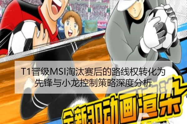T1晋级MSI淘汰赛后的路线权转化为先锋与小龙控制策略深度分析